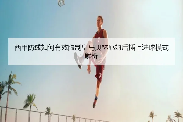 西甲防线如何有效限制皇马贝林厄姆后插上进球模式解析