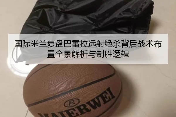国际米兰复盘巴雷拉远射绝杀背后战术布置全景解析与制胜逻辑