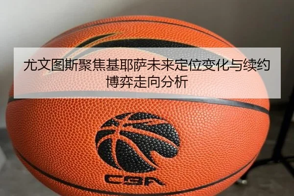 尤文图斯聚焦基耶萨未来定位变化与续约博弈走向分析