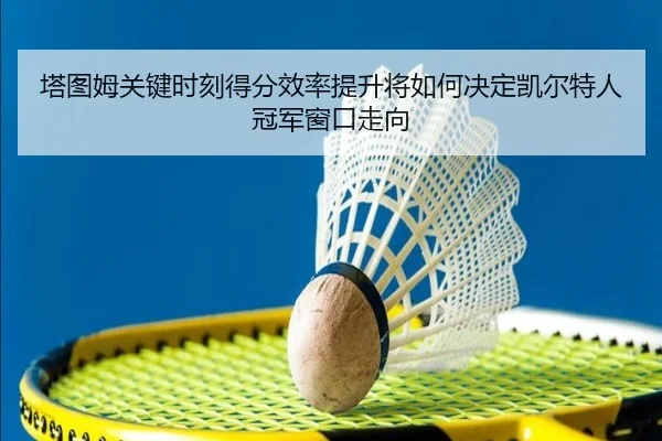 塔图姆关键时刻得分效率提升将如何决定凯尔特人冠军窗口走向