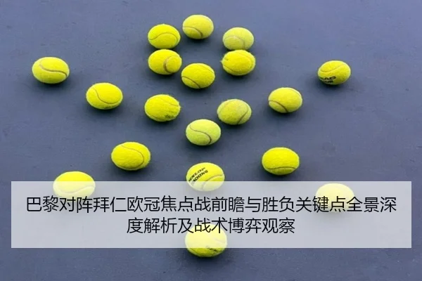 巴黎对阵拜仁欧冠焦点战前瞻与胜负关键点全景深度解析及战术博弈观察