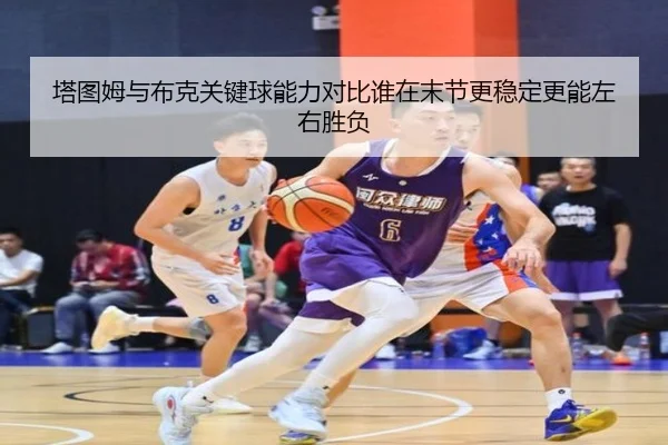塔图姆与布克关键球能力对比谁在末节更稳定更能左右胜负